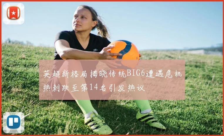 英超新格局揭晓传统BIG6遭遇危机热刺跌至第14名引发热议