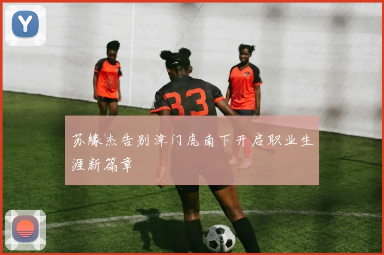 苏缘杰告别津门虎南下开启职业生涯新篇章