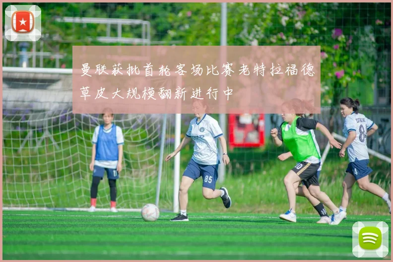 曼联获批首轮客场比赛老特拉福德草皮大规模翻新进行中