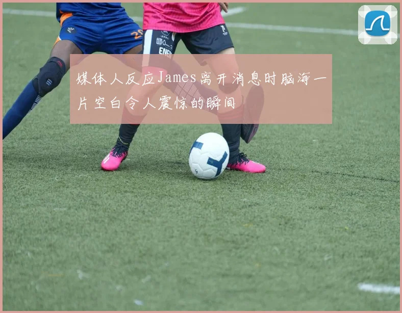 媒体人反应James离开消息时脑海一片空白令人震惊的瞬间