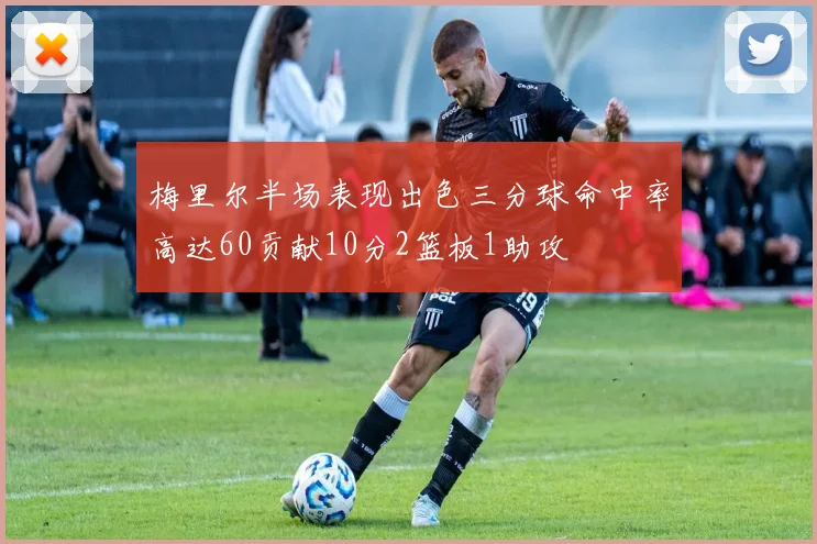 梅里尔半场表现出色三分球命中率高达60贡献10分2篮板1助攻