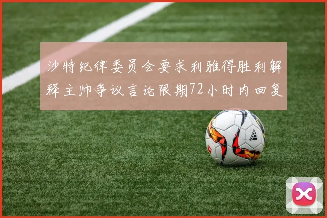 沙特纪律委员会要求利雅得胜利解释主帅争议言论限期72小时内回复