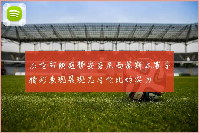 杰伦布朗盛赞安芬尼西蒙斯本赛季精彩表现展现无与伦比的实力