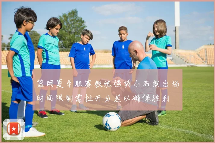 篮网夏季联赛教练强调小布朗出场时间限制需拉开分差以确保胜利