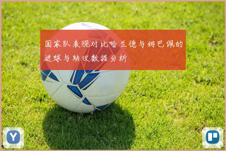 国家队表现对比哈兰德与姆巴佩的进球与助攻数据分析