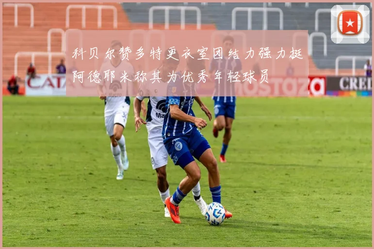 科贝尔赞多特更衣室团结力强力挺阿德耶米称其为优秀年轻球员