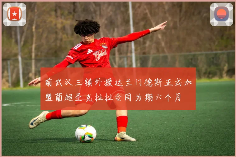 前武汉三镇外援达兰门德斯正式加盟葡超圣克拉拉合同为期六个月