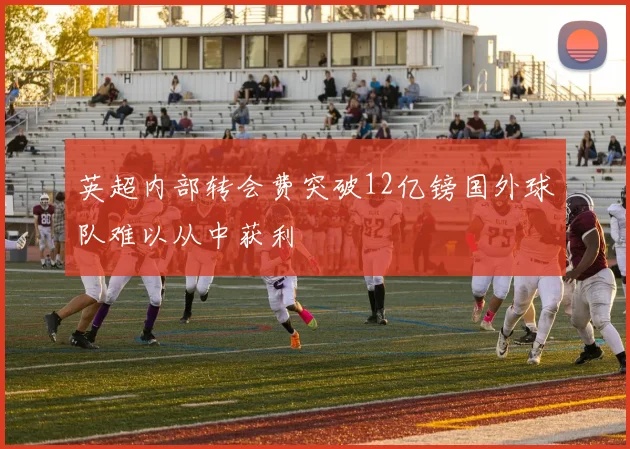 英超内部转会费突破12亿镑国外球队难以从中获利