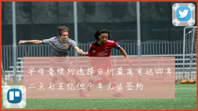 字母哥续约选择分析最高可达四年二点七五亿但今年无法签约