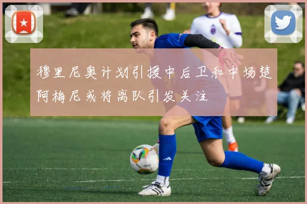 穆里尼奥计划引援中后卫和中场楚阿梅尼或将离队引发关注