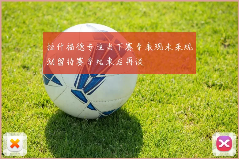 拉什福德专注当下赛季表现未来规划留待赛季结束后再谈