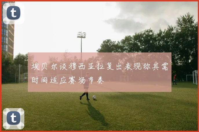 埃贝尔谈穆西亚拉复出表现称其需时间适应赛场节奏