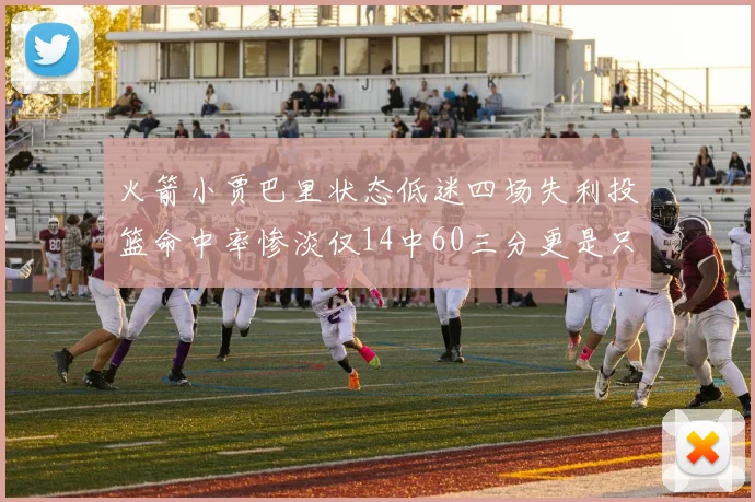 火箭小贾巴里状态低迷四场失利投篮命中率惨淡仅14中60三分更是只有2中27